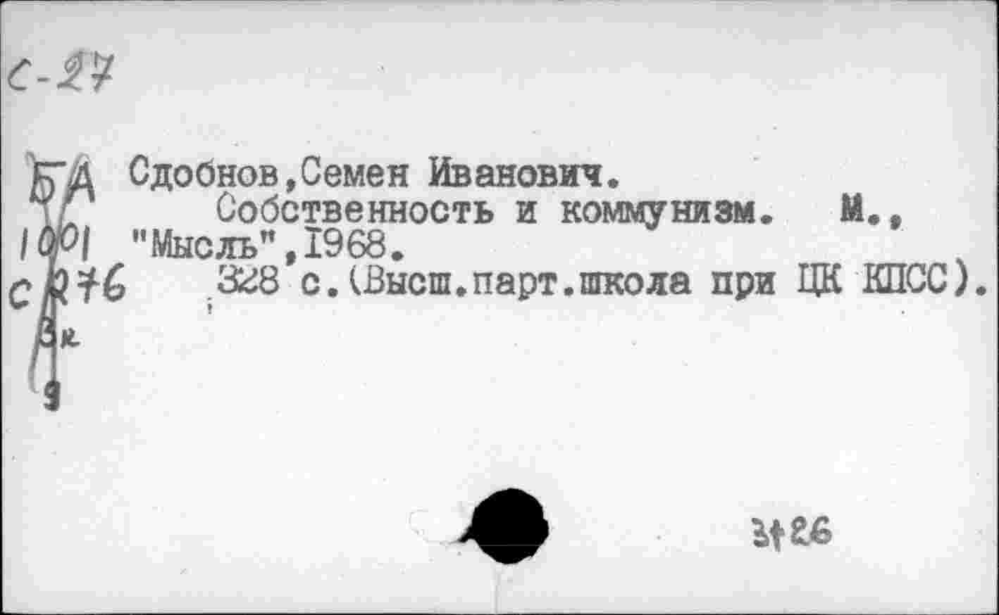 ﻿с-&
к*д Сдобнов,Семен Иванович.
; Собственность и коммунизм. М., 10/01 "Мысль", 1968.
с. (Высш.парт.школа при ЦК КПСС).
ия
